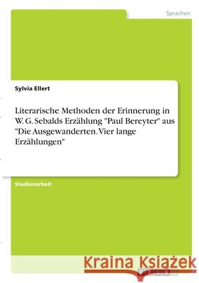 Literarische Methoden der Erinnerung in W. G. Sebalds Erzählung Paul Bereyter aus Die Ausgewanderten. Vier lange Erzählungen Ellert, Sylvia 9783346333926 Grin Verlag