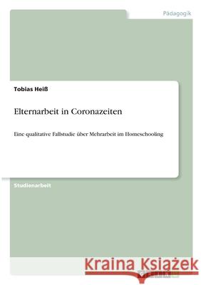 Elternarbeit in Coronazeiten: Eine qualitative Fallstudie über Mehrarbeit im Homeschooling Heiß, Tobias 9783346334848 Grin Verlag