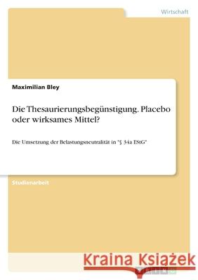 Die Thesaurierungsbegünstigung. Placebo oder wirksames Mittel?: Die Umsetzung der Belastungsneutralität in § 34a EStG Bley, Maximilian 9783346339195