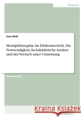 Moralphilosophie im Ethikunterricht. Die Notwendigkeit, fachdidaktische Ansätze und der Versuch einer Umsetzung Held, Jana 9783346340276 Grin Verlag