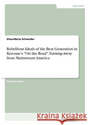 Rebellious Ideals of the Beat Generation in Kerouac's On the Road. Turning-Away from Mainstream America Elisa-Maria Schneider 9783346340498