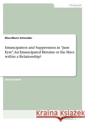 Emancipation and Suppression in Jane Eyre. An Emancipated Heroine or the Slave within a Relationship? Elisa-Maria Schneider 9783346340597