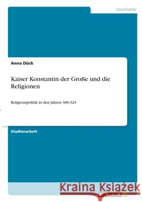 Kaiser Konstantin der Große und die Religionen: Religionspolitik in den Jahren 306-324 Dück, Anna 9783346341655