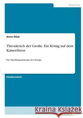 Theoderich der Große. Ein König auf dem Kaiserthron: Die Handlungsstrategie des Königs Dück, Anna 9783346341679 Grin Verlag