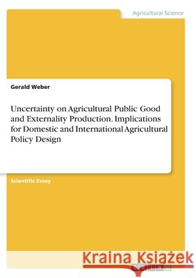 Uncertainty on Agricultural Public Good and Externality Production. Implications for Domestic and International Agricultural Policy Design Gerald Weber 9783346343352 Grin Verlag