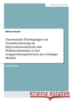 Theoretische Überlegungen zur Traumbearbeitung als Interventionsmethode und Wirkmechanismus in den Gruppentherapieformen des Göttinger Modells Rauch, Michael 9783346343390 Grin Verlag