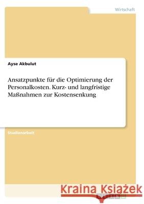 Ansatzpunkte für die Optimierung der Personalkosten. Kurz- und langfristige Maßnahmen zur Kostensenkung Akbulut, Ayse 9783346344168