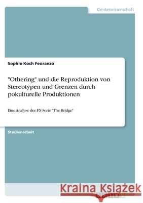 Othering und die Reproduktion von Stereotypen und Grenzen durch pokulturelle Produktionen: Eine Analyse der FX-Serie The Bridge Koch Feoranzo, Sophie 9783346344731 Grin Verlag