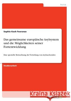 Das gemeinsame europäische Asylsystem und die Möglichkeiten seiner Fortentwicklung: Eine spezielle Betrachtung der Verteilung von Asylsuchenden Koch Feoranzo, Sophie 9783346344915 Grin Verlag