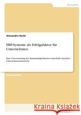 ERP-Systeme als Erfolgsfaktor für Unternehmen: Eine Untersuchung der Einsatzmöglichkeiten innerhalb einzelner Unternehmensbereiche Hackl, Alexandra 9783346345264 Grin Verlag