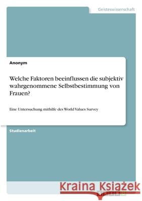 Welche Faktoren beeinflussen die subjektiv wahrgenommene Selbstbestimmung von Frauen?: Eine Untersuchung mithilfe des World Values Survey Anonym 9783346345981 Grin Verlag