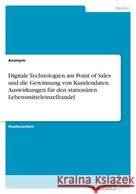 Digitale Technologien am Point of Sales und die Gewinnung von Kundendaten. Auswirkungen für den stationären Lebensmitteleinzelhandel Anonym 9783346346049 Grin Verlag