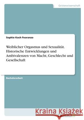Weiblicher Orgasmus und Sexualität. Historische Entwicklungen und Ambivalenzen von Macht, Geschlecht und Gesellschaft Koch Feoranzo, Sophie 9783346346261 Grin Verlag