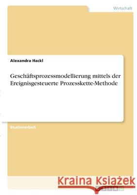 Geschäftsprozessmodellierung mittels der Ereignisgesteuerte Prozesskette-Methode Hackl, Alexandra 9783346347763 Grin Verlag