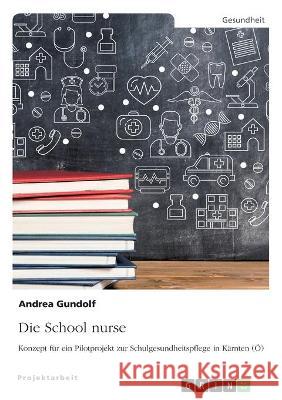 Die School nurse: Konzept für ein Pilotprojekt zur Schulgesundheitspflege in Kärnten (Ö) Gundolf, Andrea 9783346349576 Grin Verlag