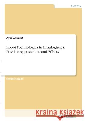 Robot Technologies in Intralogistics. Possible Applications and Effects Ayse Akbulut 9783346350084 Grin Verlag