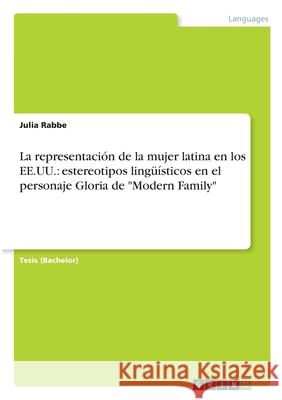 La representación de la mujer latina en los EE.UU.: estereotipos lingüísticos en el personaje Gloria de Modern Family Rabbe, Julia 9783346350183 Grin Verlag