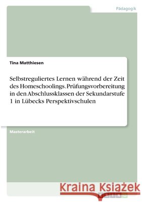 Selbstreguliertes Lernen während der Zeit des Homeschoolings. Prüfungsvorbereitung in den Abschlussklassen der Sekundarstufe 1 in Lübecks Perspektivsc Matthiesen, Tina 9783346353009