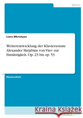 Weiterentwicklung der Klaviersonate Alexander Skrjabins von Vier- zur Einsätzigkeit. Op. 23 bis op. 53 Mkrtchyan, Liana 9783346353443 Grin Verlag