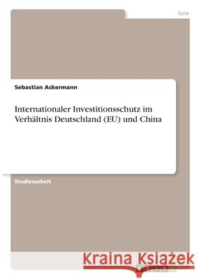 Internationaler Investitionsschutz im Verhältnis Deutschland (EU) und China Ackermann, Sebastian 9783346354464 Grin Verlag