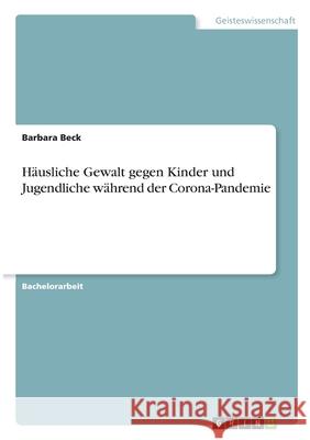 Häusliche Gewalt gegen Kinder und Jugendliche während der Corona-Pandemie Beck, Barbara 9783346355959 Grin Verlag