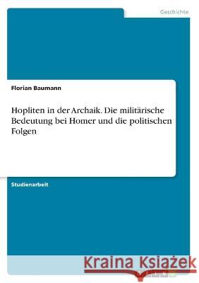 Hopliten in der Archaik. Die militärische Bedeutung bei Homer und die politischen Folgen Baumann, Florian 9783346357076 Grin Verlag