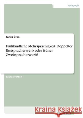 Frühkindliche Mehrsprachigkeit. Doppelter Erstspracherwerb oder früher Zweitspracherwerb? Ören, Tansu 9783346359339