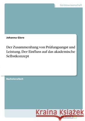Der Zusammenhang von Prüfungsangst und Leistung. Der Einfluss auf das akademische Selbstkonzept Giere, Johanna 9783346360946 Grin Verlag