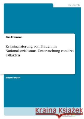 Kriminalisierung von Frauen im Nationalsozialismus. Untersuchung von drei Fallakten Kim Erdmann 9783346361356