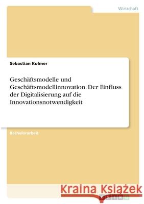 Geschäftsmodelle und Geschäftsmodellinnovation. Der Einfluss der Digitalisierung auf die Innovationsnotwendigkeit Kolmer, Sebastian 9783346363060 Grin Verlag
