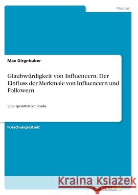 Glaubwürdigkeit von Influencern. Der Einfluss der Merkmale von Influencern und Followern: Eine quantitative Studie Girgnhuber, Max 9783346363381 Grin Verlag