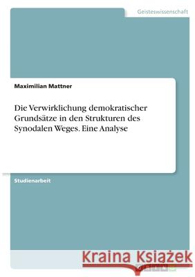 Die Verwirklichung demokratischer Grundsätze in den Strukturen des Synodalen Weges. Eine Analyse Mattner, Maximilian 9783346364548 Grin Verlag