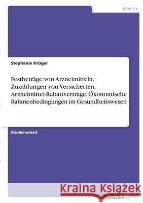 Festbeträge von Arzneimitteln, Zuzahlungen von Versicherten, Arzneimittel-Rabattverträge. Ökonomische Rahmenbedingungen im Gesundheitswesen Krüger, Stephanie 9783346366719