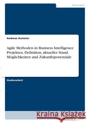 Agile Methoden in Business Intelligence Projekten. Definition, aktueller Stand, Möglichkeiten und Zukunftspotenziale Aumeier, Andreas 9783346368362 Grin Verlag