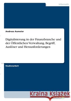 Digitalisierung in der Finanzbranche und der Öffentlichen Verwaltung. Begriff, Auslöser und Herausforderungen Aumeier, Andreas 9783346368768 Grin Verlag