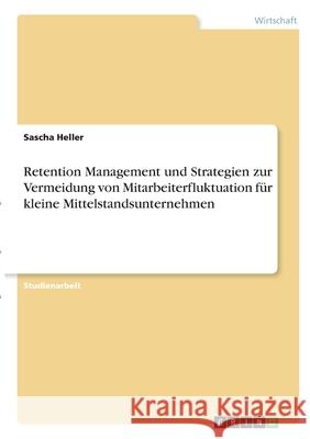 Retention Management und Strategien zur Vermeidung von Mitarbeiterfluktuation für kleine Mittelstandsunternehmen Heller, Sascha 9783346370402