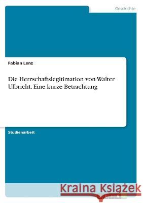 Die Herrschaftslegitimation von Walter Ulbricht. Eine kurze Betrachtung Fabian Lenz 9783346371751