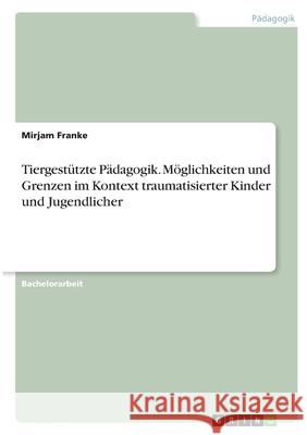 Tiergestützte Pädagogik. Möglichkeiten und Grenzen im Kontext traumatisierter Kinder und Jugendlicher Franke, Mirjam 9783346373717 Grin Verlag