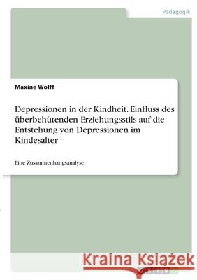 Depressionen in der Kindheit. Einfluss des überbehütenden Erziehungsstils auf die Entstehung von Depressionen im Kindesalter: Eine Zusammenhangsanalys Wolff, Maxine 9783346373892