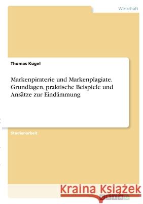 Markenpiraterie und Markenplagiate. Grundlagen, praktische Beispiele und Ansätze zur Eindämmung Kugel, Thomas 9783346374721