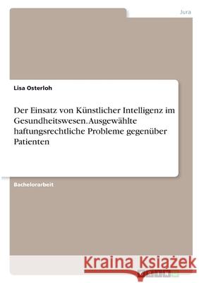 Der Einsatz von Künstlicher Intelligenz im Gesundheitswesen. Ausgewählte haftungsrechtliche Probleme gegenüber Patienten Osterloh, Lisa 9783346374851