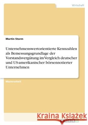 Unternehmenswertorientierte Kennzahlen als Bemessungsgrundlage der Vorstandsvergütung im Vergleich deutscher und US-amerikanischer börsennotierter Unt Storm, Martin 9783346375117 Grin Verlag