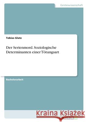 Der Serienmord. Soziologische Determinanten einer Tötungsart Glatz, Tobias 9783346375834