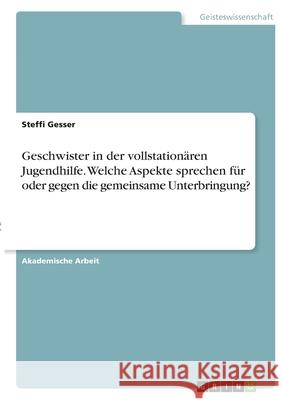 Geschwister in der vollstationären Jugendhilfe. Welche Aspekte sprechen für oder gegen die gemeinsame Unterbringung? Gesser, Steffi 9783346375926 Grin Verlag