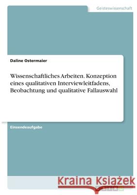 Wissenschaftliches Arbeiten. Konzeption eines qualitativen Interviewleitfadens, Beobachtung und qualitative Fallauswahl Daline Ostermaier 9783346377043 Grin Verlag