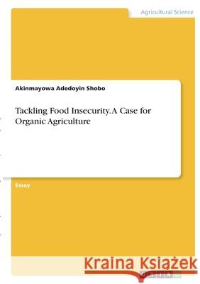 Tackling Food Insecurity. A Case for Organic Agriculture Akinmayowa Adedoyin Shobo 9783346377753