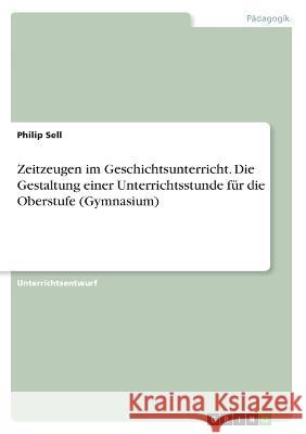 Zeitzeugen im Geschichtsunterricht. Die Gestaltung einer Unterrichtsstunde für die Oberstufe (Gymnasium) Sell, Philip 9783346379054 Grin Verlag