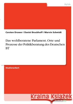 Das wohlberatene Parlament. Orte und Prozesse der Politikberatung des Deutschen BT Carsten Drawer Daniel Bruckhoff Marvin Schmidt 9783346380388 Grin Verlag