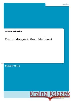 Dexter Morgan. A Moral Murderer? Antonia Gesche 9783346381446