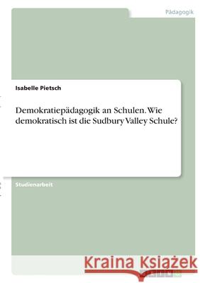 Demokratiepädagogik an Schulen. Wie demokratisch ist die Sudbury Valley Schule? Pietsch, Isabelle 9783346382146